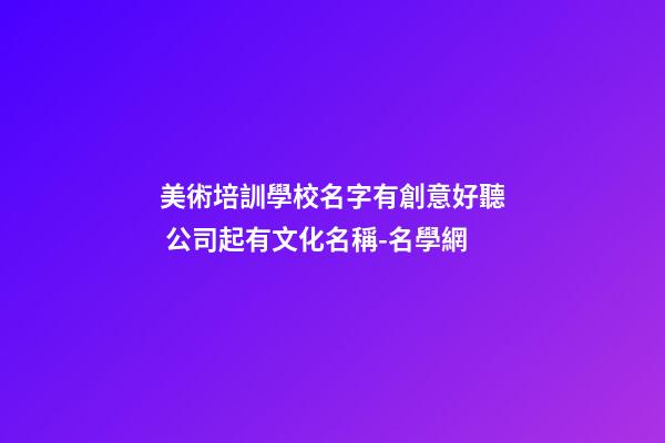美術培訓學校名字有創意好聽 公司起有文化名稱-名學網-第1張-公司起名-玄機派
